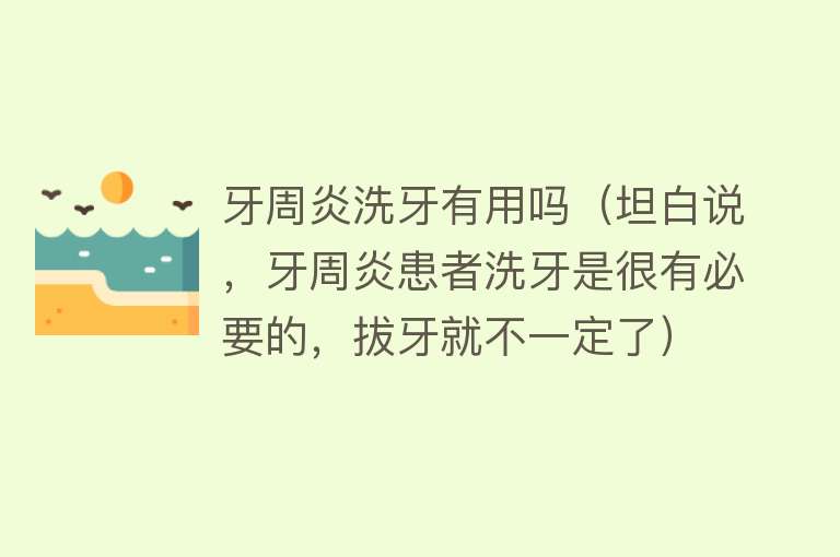 牙周炎洗牙有用吗（坦白说，牙周炎患者洗牙是很有必要的，拔牙就不一定了）