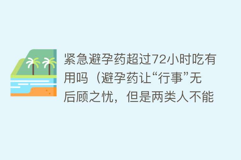 紧急避孕药超过72小时吃有用吗（避孕药让“行事”无后顾之忧，但是两类人不能吃）