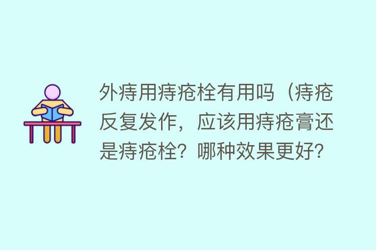 外痔用痔疮栓有用吗（痔疮反复发作，应该用痔疮膏还是痔疮栓？哪种效果更好？）