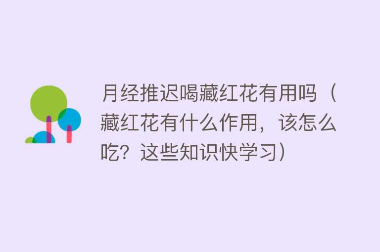 月经推迟喝藏红花有用吗（藏红花有什么作用，该怎么吃？这些知识快学习）