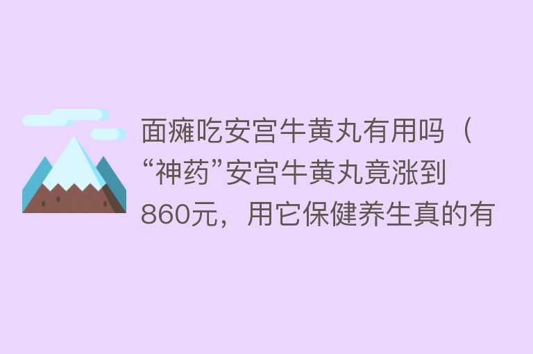 面瘫吃安宫牛黄丸有用吗（“神药”安宫牛黄丸竟涨到860元，用它保健养生真的有用吗？）