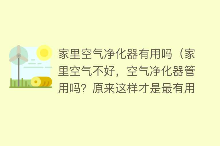 家里空气净化器有用吗（家里空气不好，空气净化器管用吗？原来这样才是最有用的）