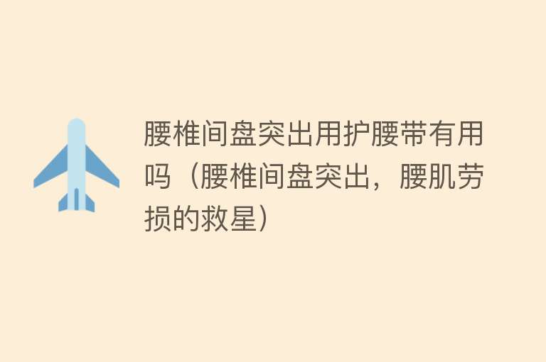 腰椎间盘突出用护腰带有用吗（腰椎间盘突出，腰肌劳损的救星）