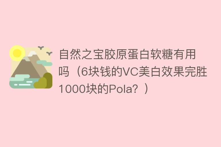 自然之宝胶原蛋白软糖有用吗（6块钱的VC美白效果完胜1000块的Pola？）