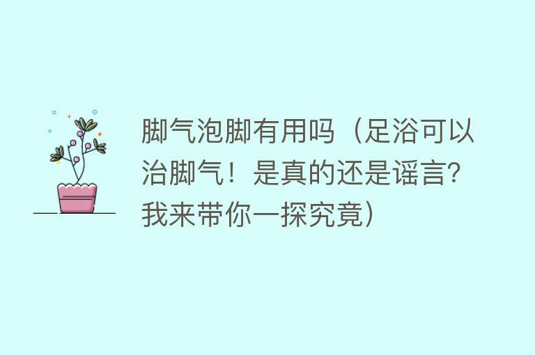 脚气泡脚有用吗（足浴可以治脚气！是真的还是谣言？我来带你一探究竟）