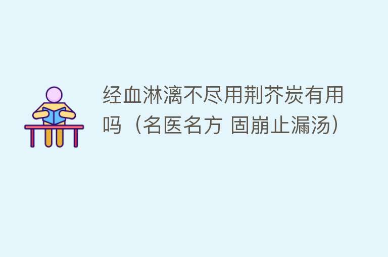 经血淋漓不尽用荆芥炭有用吗（名医名方 固崩止漏汤）