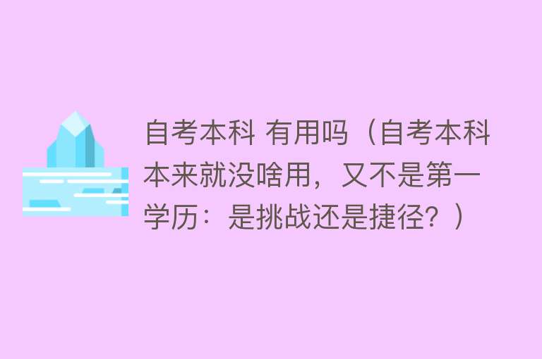 自考本科 有用吗（自考本科本来就没啥用，又不是第一学历：是挑战还是捷径？）