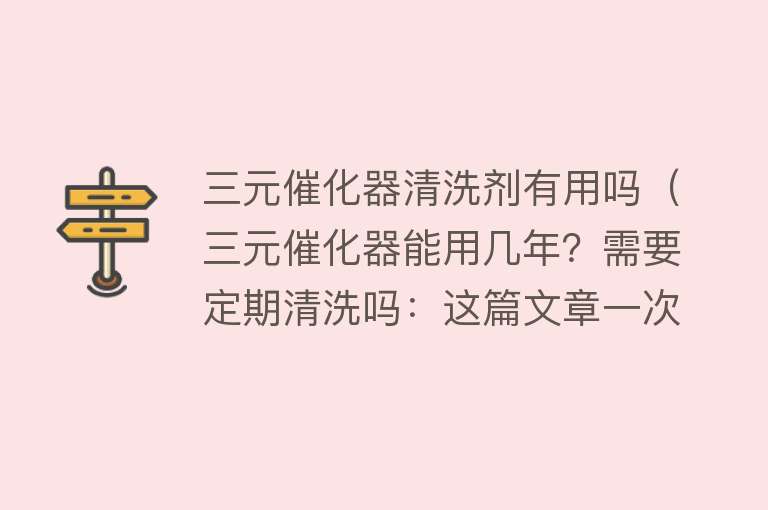 三元催化器清洗剂有用吗（三元催化器能用几年？需要定期清洗吗：这篇文章一次性说明白）