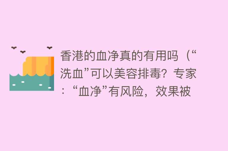 香港的血净真的有用吗（“洗血”可以美容排毒？专家：“血净”有风险，效果被夸大了）