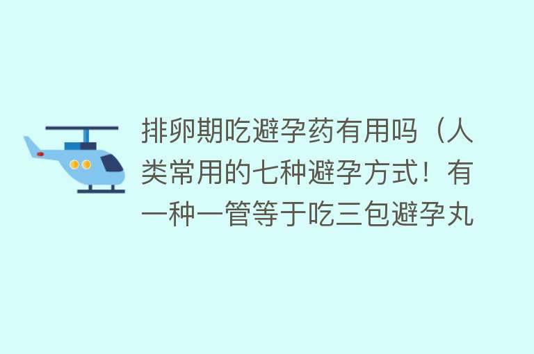 排卵期吃避孕药有用吗（人类常用的七种避孕方式！有一种一管等于吃三包避孕丸，你会选吗）