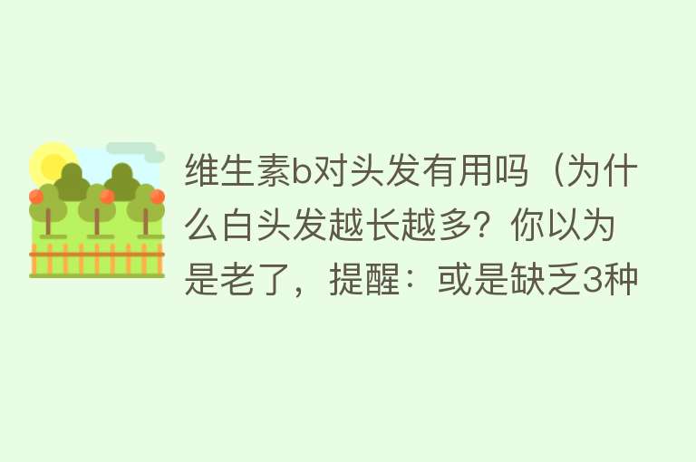 维生素b对头发有用吗（为什么白头发越长越多？你以为是老了，提醒：或是缺乏3种营养素）