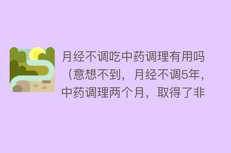 月经不调吃中药调理有用吗（意想不到，月经不调5年，中药调理两个月，取得了非常满意的效果）