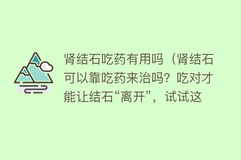 肾结石吃药有用吗（肾结石可以靠吃药来治吗？吃对才能让结石“离开”，试试这5种）