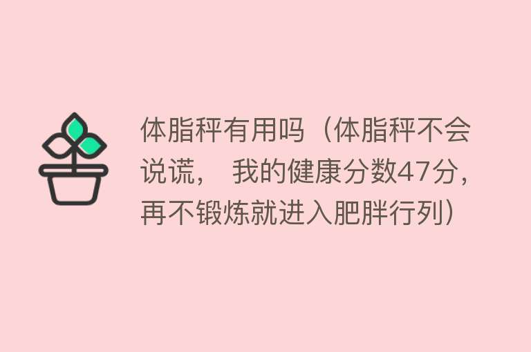 体脂秤有用吗（体脂秤不会说谎， 我的健康分数47分，再不锻炼就进入肥胖行列）