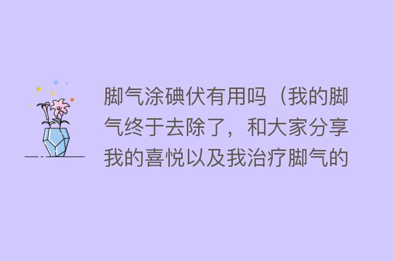 脚气涂碘伏有用吗（我的脚气终于去除了，和大家分享我的喜悦以及我治疗脚气的小妙招）