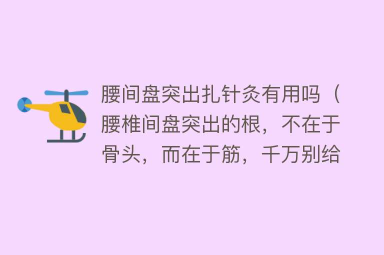 腰间盘突出扎针灸有用吗（腰椎间盘突出的根，不在于骨头，而在于筋，千万别给医生切啦！）