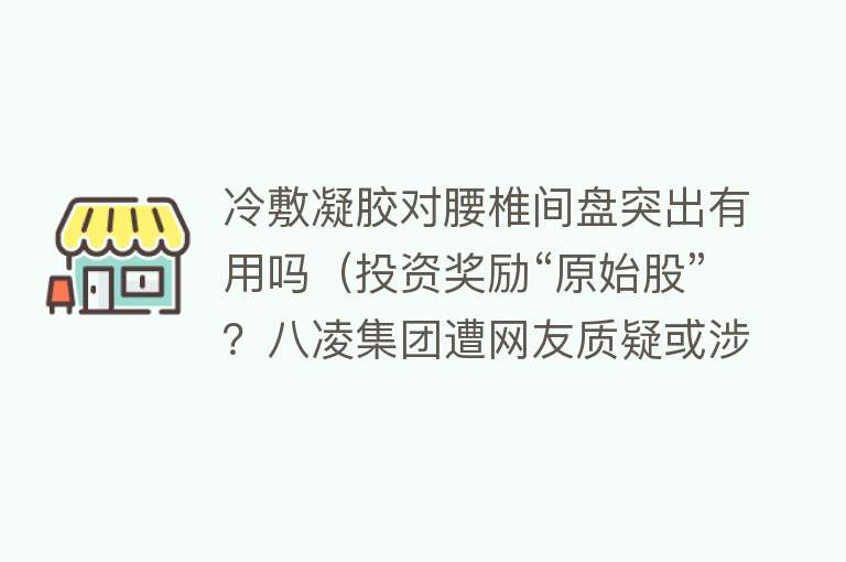 冷敷凝胶对腰椎间盘突出有用吗（投资奖励“原始股”？八凌集团遭网友质疑或涉嫌非法传销）