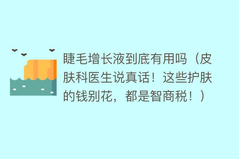 睫毛增长液到底有用吗（皮肤科医生说真话！这些护肤的钱别花，都是智商税！）