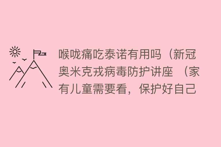 喉咙痛吃泰诺有用吗（新冠奥米克戎病毒防护讲座 （家有儿童需要看，保护好自己和家人））