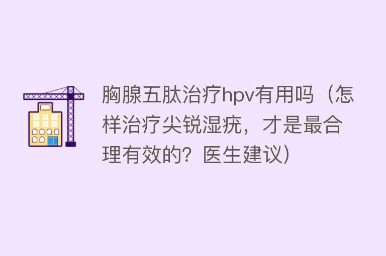 胸腺五肽治疗hpv有用吗（怎样治疗尖锐湿疣，才是最合理有效的？医生建议）