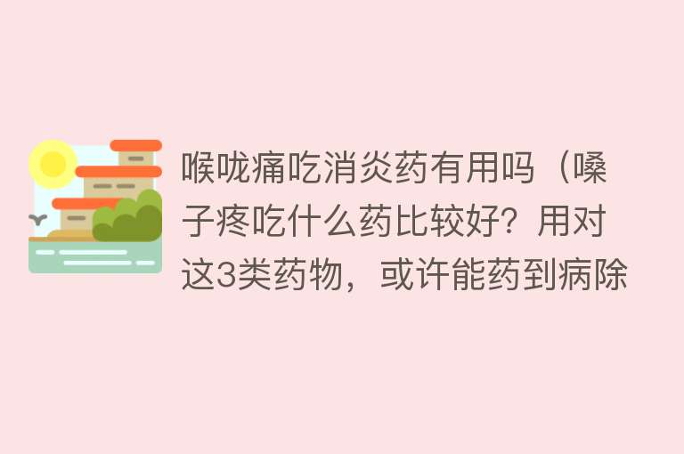 喉咙痛吃消炎药有用吗（嗓子疼吃什么药比较好？用对这3类药物，或许能药到病除）