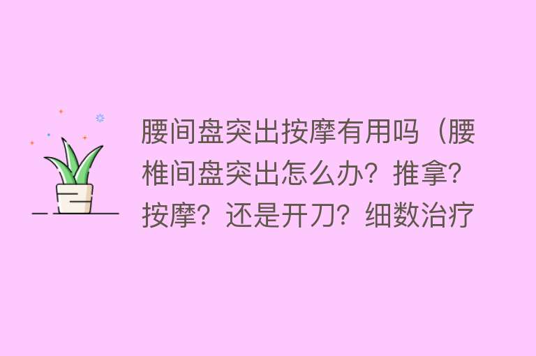 腰间盘突出按摩有用吗（腰椎间盘突出怎么办？推拿？按摩？还是开刀？细数治疗腰突那些招）