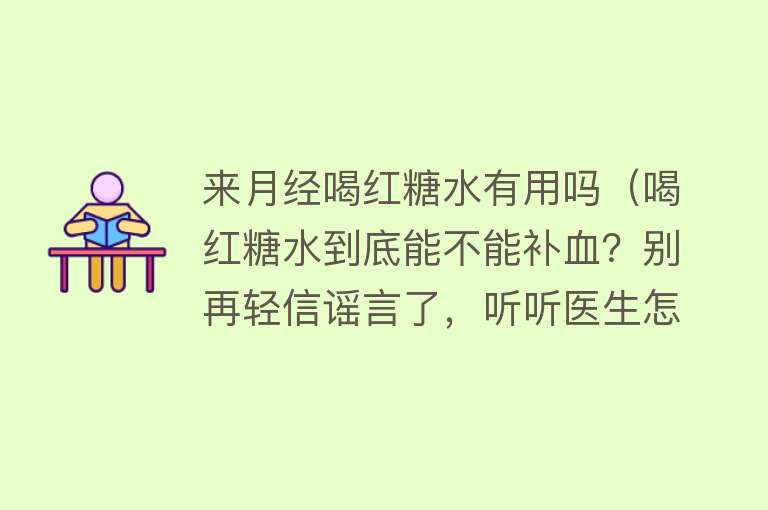 来月经喝红糖水有用吗（喝红糖水到底能不能补血？别再轻信谣言了，听听医生怎么说！）