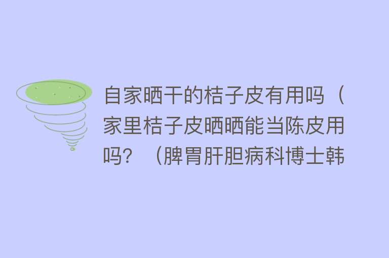 自家晒干的桔子皮有用吗（家里桔子皮晒晒能当陈皮用吗？（脾胃肝胆病科博士韩捷））