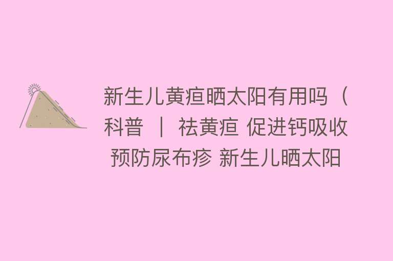 新生儿黄疸晒太阳有用吗（科普 ｜ 祛黄疸 促进钙吸收 预防尿布疹 新生儿晒太阳的好处可真不少）