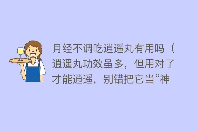 月经不调吃逍遥丸有用吗（逍遥丸功效虽多，但用对了才能逍遥，别错把它当“神药”）