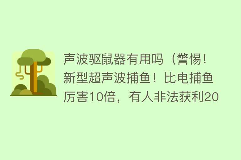 声波驱鼠器有用吗（警惕！新型超声波捕鱼！比电捕鱼厉害10倍，有人非法获利20多万）