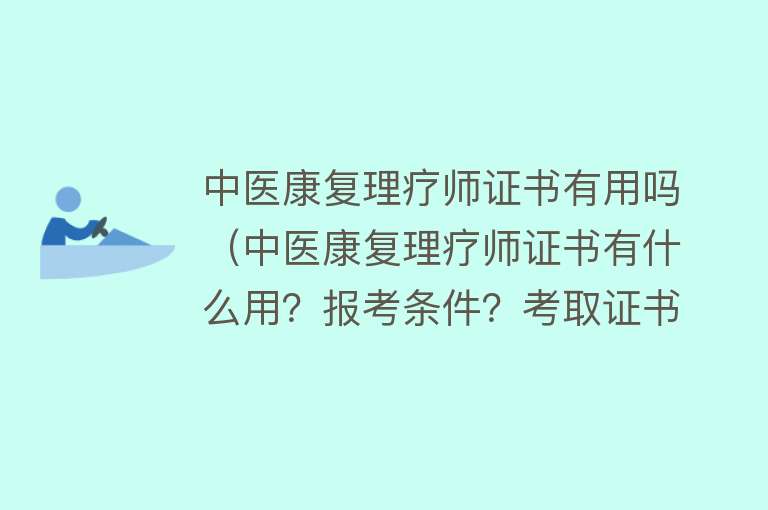 中医康复理疗师证书有用吗（中医康复理疗师证书有什么用？报考条件？考取证书后多久可以拿到）