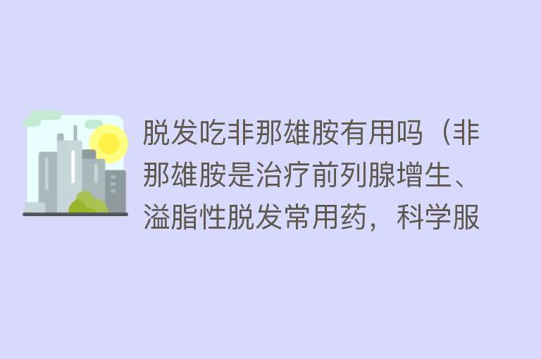 脱发吃非那雄胺有用吗（非那雄胺是治疗前列腺增生、溢脂性脱发常用药，科学服用注意4点）