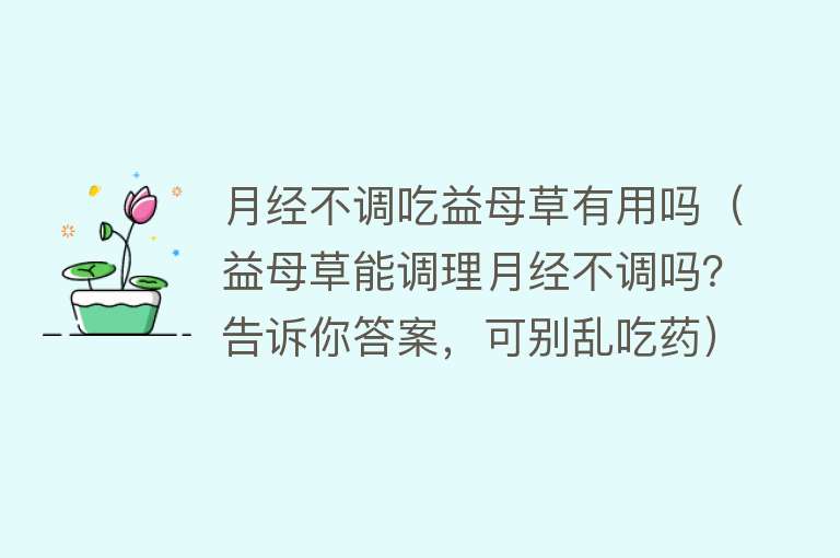 月经不调吃益母草有用吗（益母草能调理月经不调吗？告诉你答案，可别乱吃药）