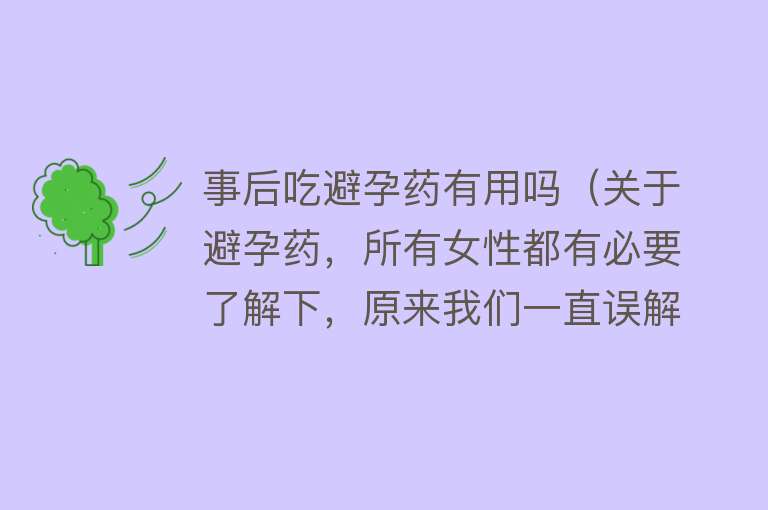 事后吃避孕药有用吗（关于避孕药，所有女性都有必要了解下，原来我们一直误解太深！）