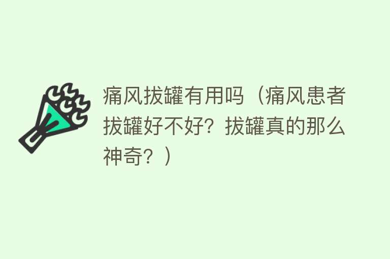 痛风拔罐有用吗（痛风患者拔罐好不好？拔罐真的那么神奇？）