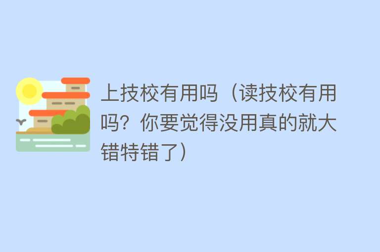 上技校有用吗（读技校有用吗？你要觉得没用真的就大错特错了）