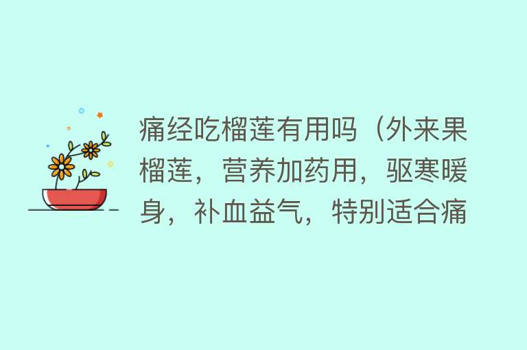 痛经吃榴莲有用吗（外来果榴莲，营养加药用，驱寒暖身，补血益气，特别适合痛经女性）