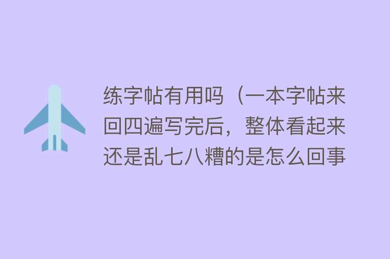 练字帖有用吗（一本字帖来回四遍写完后，整体看起来还是乱七八糟的是怎么回事？）