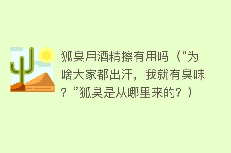 狐臭用酒精擦有用吗（“为啥大家都出汗，我就有臭味？”狐臭是从哪里来的？）