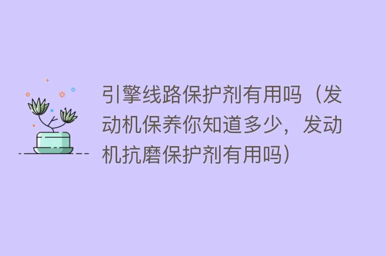 引擎线路保护剂有用吗（发动机保养你知道多少，发动机抗磨保护剂有用吗）