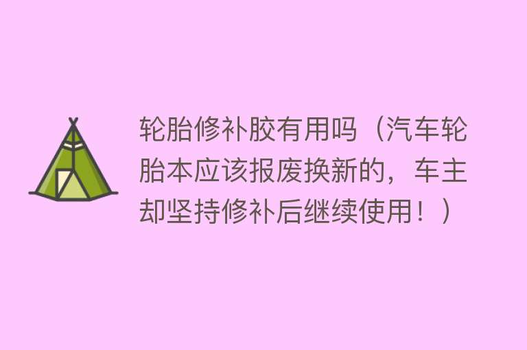 轮胎修补胶有用吗（汽车轮胎本应该报废换新的，车主却坚持修补后继续使用！）