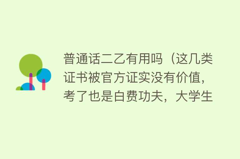 普通话二乙有用吗（这几类证书被官方证实没有价值，考了也是白费功夫，大学生别踩雷）