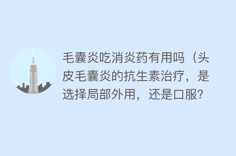 毛囊炎吃消炎药有用吗（头皮毛囊炎的抗生素治疗，是选择局部外用，还是口服？）