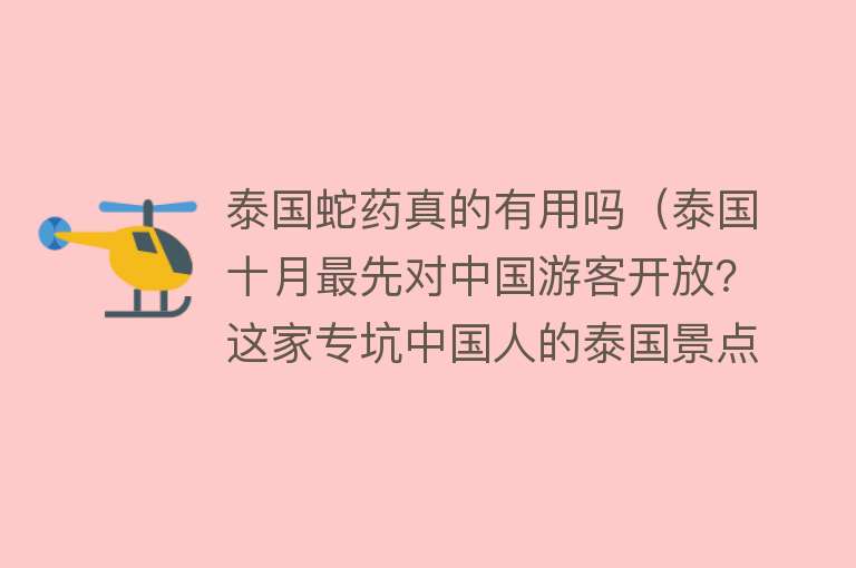 泰国蛇药真的有用吗（泰国十月最先对中国游客开放？这家专坑中国人的泰国景点一生黑）