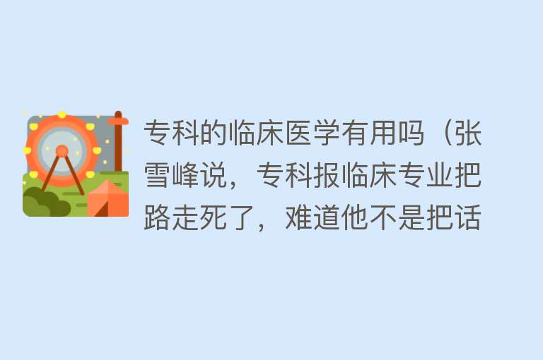 专科的临床医学有用吗（张雪峰说，专科报临床专业把路走死了，难道他不是把话说死了吗？）