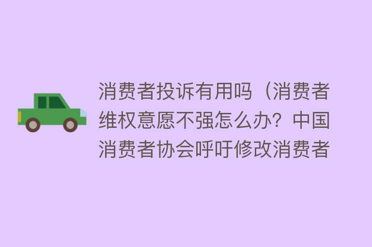 消费者投诉有用吗（消费者维权意愿不强怎么办？中国消费者协会呼吁修改消费者权益保护法）