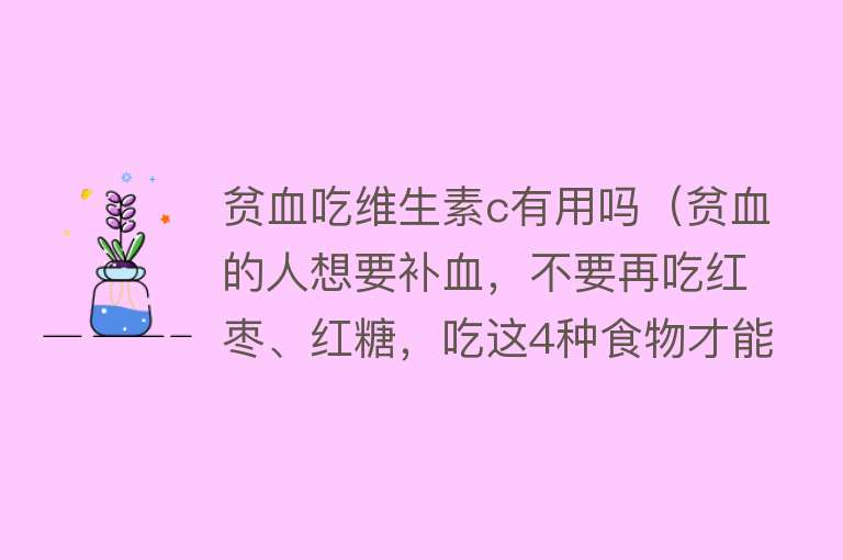 贫血吃维生素c有用吗（贫血的人想要补血，不要再吃红枣、红糖，吃这4种食物才能补血）