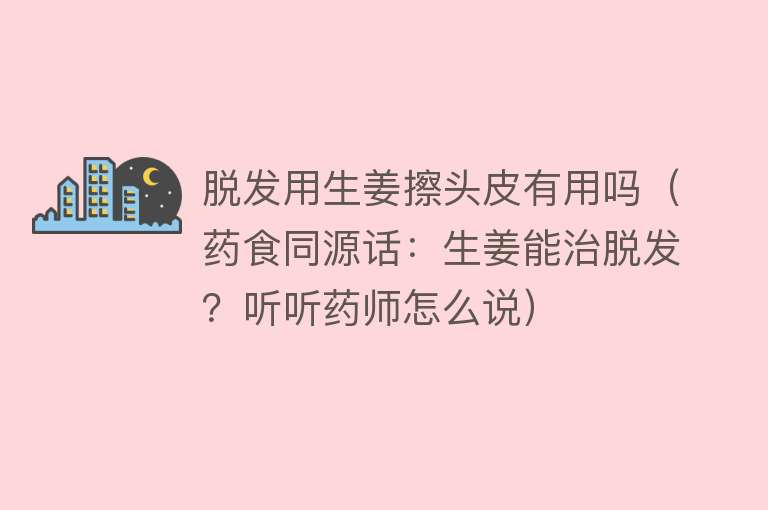 脱发用生姜擦头皮有用吗（药食同源话：生姜能治脱发？听听药师怎么说）