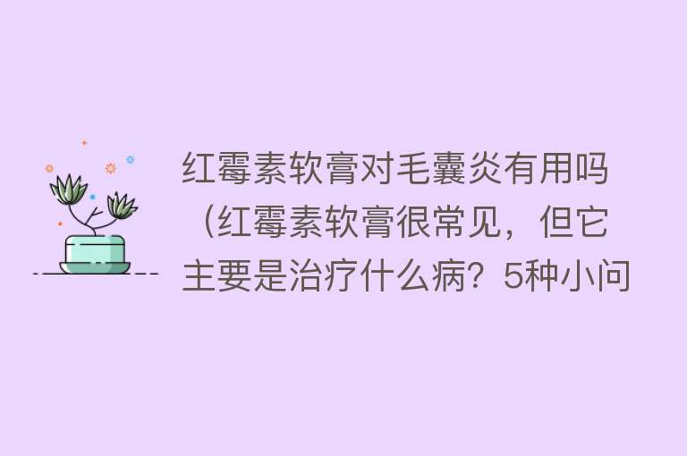 红霉素软膏对毛囊炎有用吗（红霉素软膏很常见，但它主要是治疗什么病？5种小问题用它或有效）